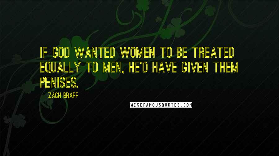 Zach Braff Quotes: If God wanted women to be treated equally to men, he'd have given them penises.