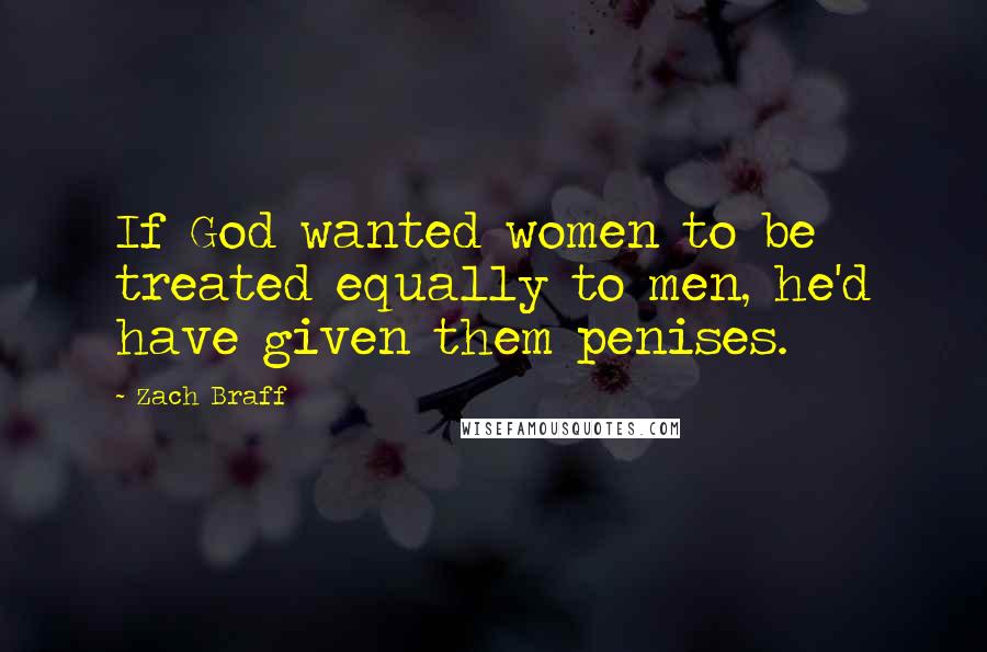 Zach Braff Quotes: If God wanted women to be treated equally to men, he'd have given them penises.