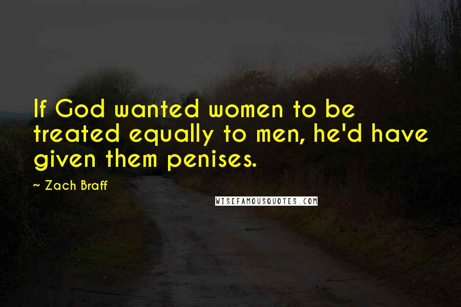 Zach Braff Quotes: If God wanted women to be treated equally to men, he'd have given them penises.