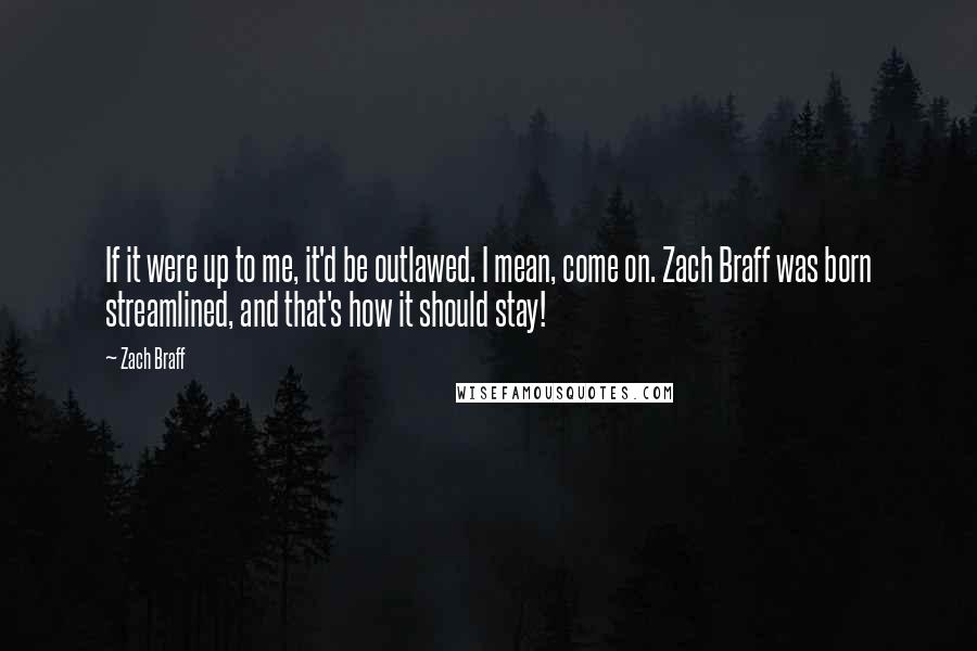 Zach Braff Quotes: If it were up to me, it'd be outlawed. I mean, come on. Zach Braff was born streamlined, and that's how it should stay!