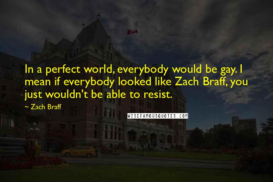 Zach Braff Quotes: In a perfect world, everybody would be gay. I mean if everybody looked like Zach Braff, you just wouldn't be able to resist.