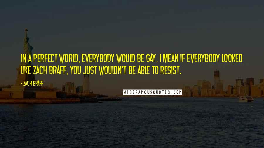 Zach Braff Quotes: In a perfect world, everybody would be gay. I mean if everybody looked like Zach Braff, you just wouldn't be able to resist.