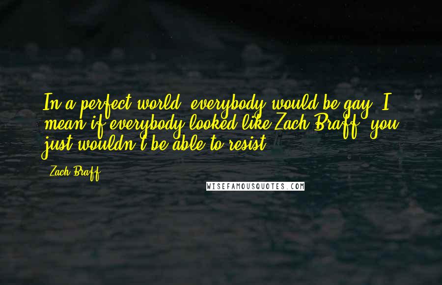 Zach Braff Quotes: In a perfect world, everybody would be gay. I mean if everybody looked like Zach Braff, you just wouldn't be able to resist.