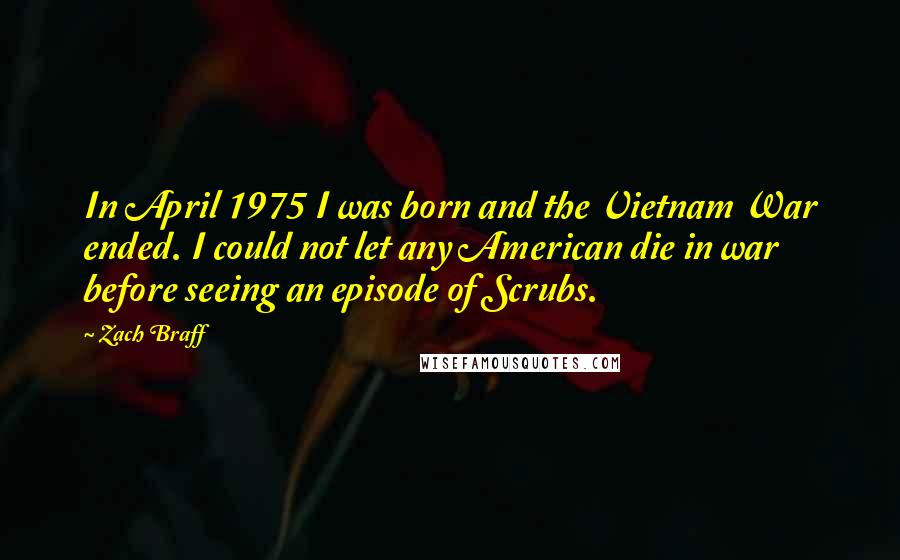 Zach Braff Quotes: In April 1975 I was born and the Vietnam War ended. I could not let any American die in war before seeing an episode of Scrubs.