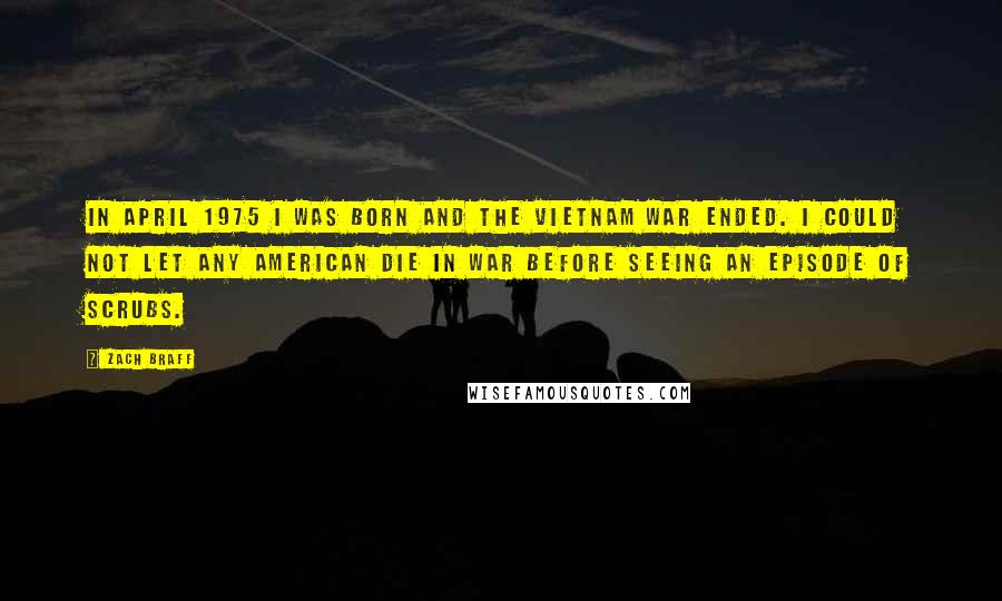 Zach Braff Quotes: In April 1975 I was born and the Vietnam War ended. I could not let any American die in war before seeing an episode of Scrubs.