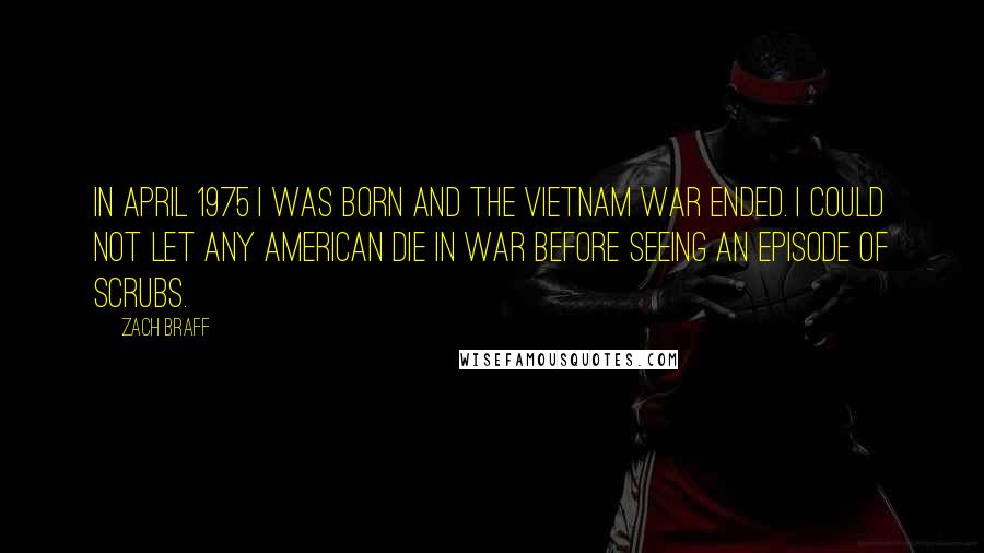 Zach Braff Quotes: In April 1975 I was born and the Vietnam War ended. I could not let any American die in war before seeing an episode of Scrubs.