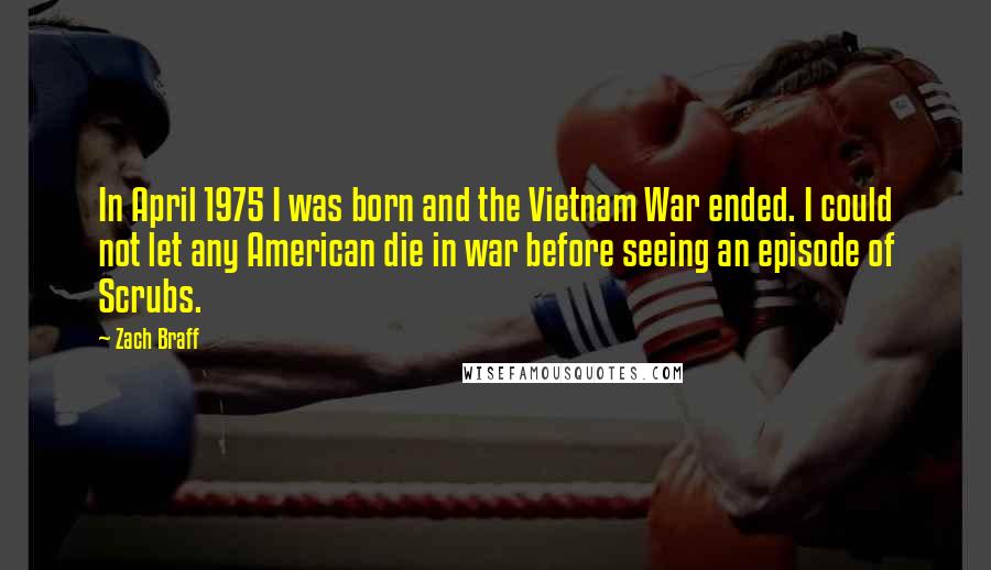 Zach Braff Quotes: In April 1975 I was born and the Vietnam War ended. I could not let any American die in war before seeing an episode of Scrubs.