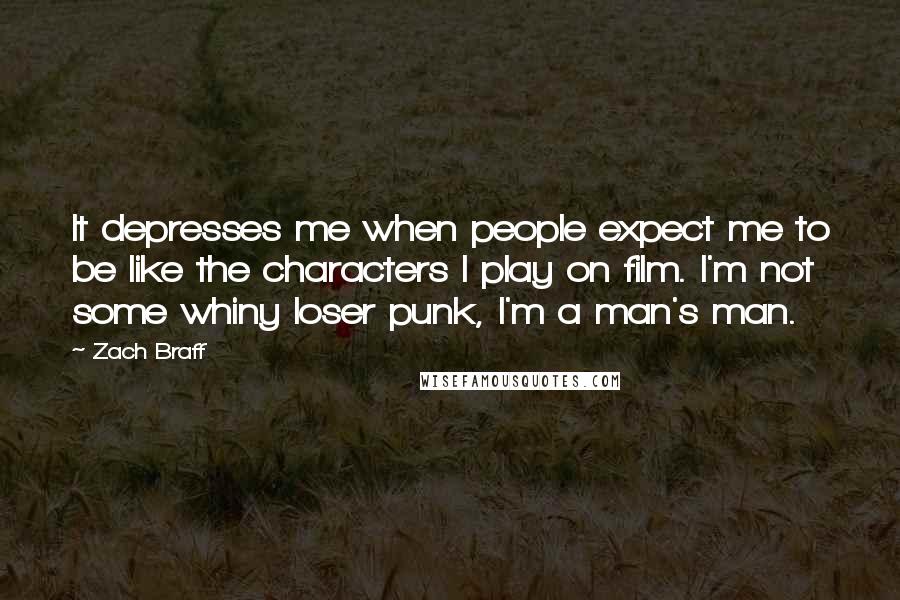 Zach Braff Quotes: It depresses me when people expect me to be like the characters I play on film. I'm not some whiny loser punk, I'm a man's man.