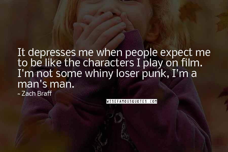 Zach Braff Quotes: It depresses me when people expect me to be like the characters I play on film. I'm not some whiny loser punk, I'm a man's man.