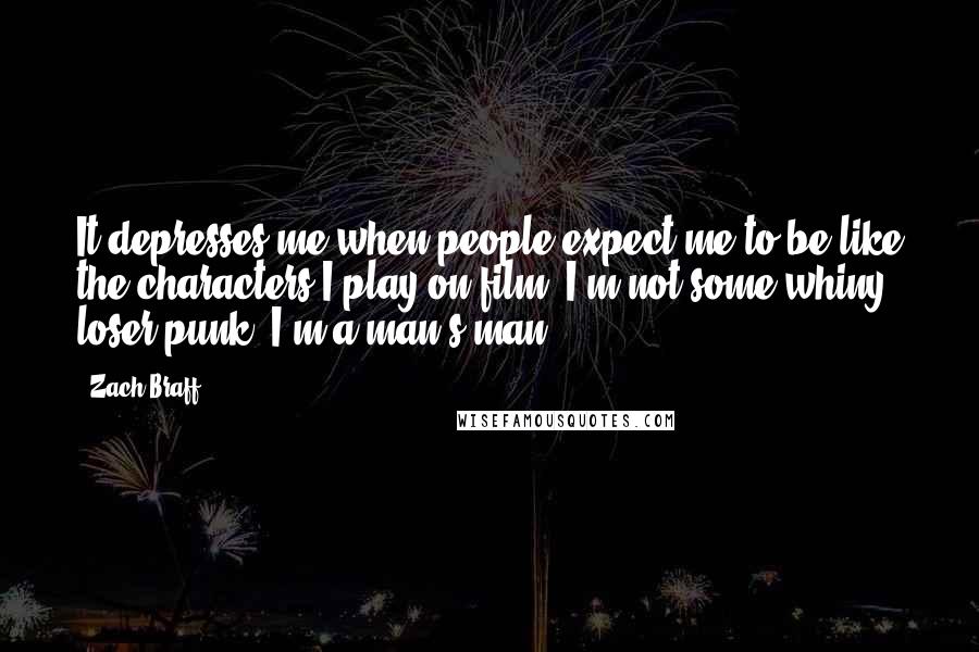 Zach Braff Quotes: It depresses me when people expect me to be like the characters I play on film. I'm not some whiny loser punk, I'm a man's man.