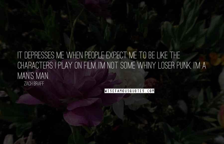 Zach Braff Quotes: It depresses me when people expect me to be like the characters I play on film. I'm not some whiny loser punk, I'm a man's man.