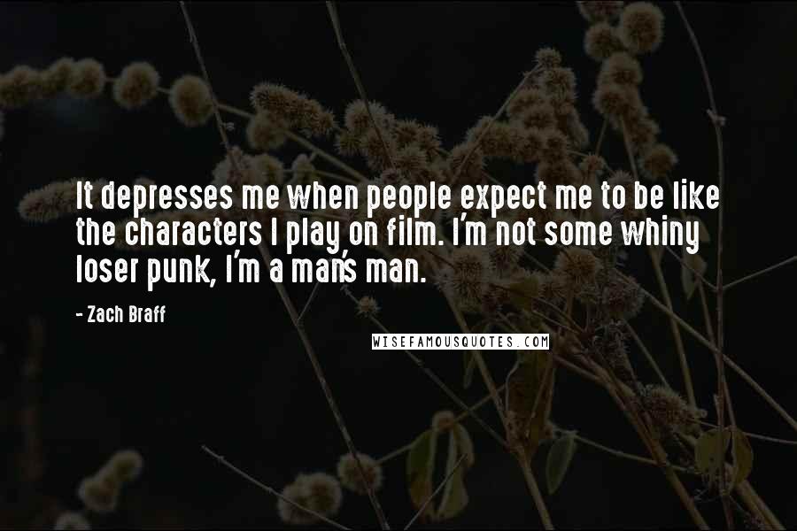 Zach Braff Quotes: It depresses me when people expect me to be like the characters I play on film. I'm not some whiny loser punk, I'm a man's man.