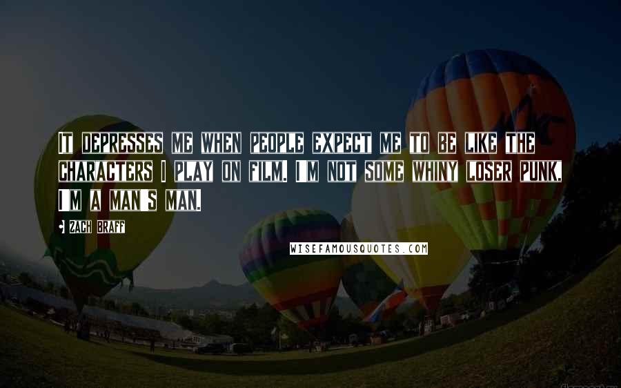 Zach Braff Quotes: It depresses me when people expect me to be like the characters I play on film. I'm not some whiny loser punk, I'm a man's man.