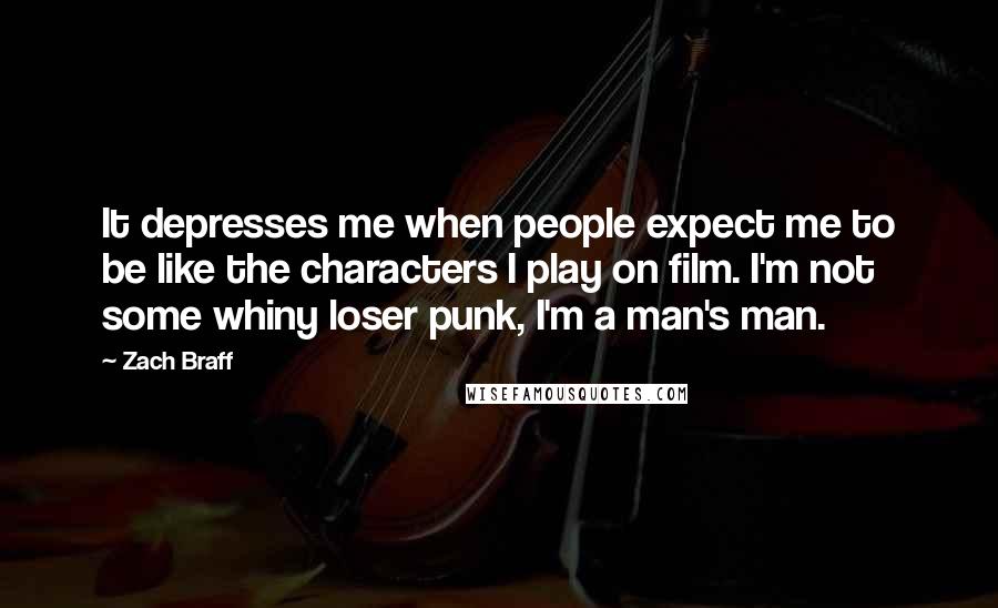 Zach Braff Quotes: It depresses me when people expect me to be like the characters I play on film. I'm not some whiny loser punk, I'm a man's man.