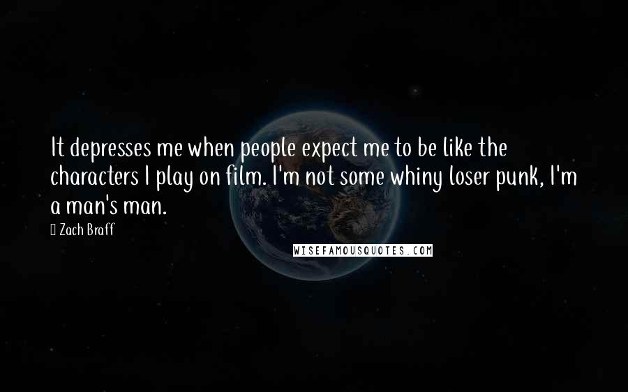 Zach Braff Quotes: It depresses me when people expect me to be like the characters I play on film. I'm not some whiny loser punk, I'm a man's man.