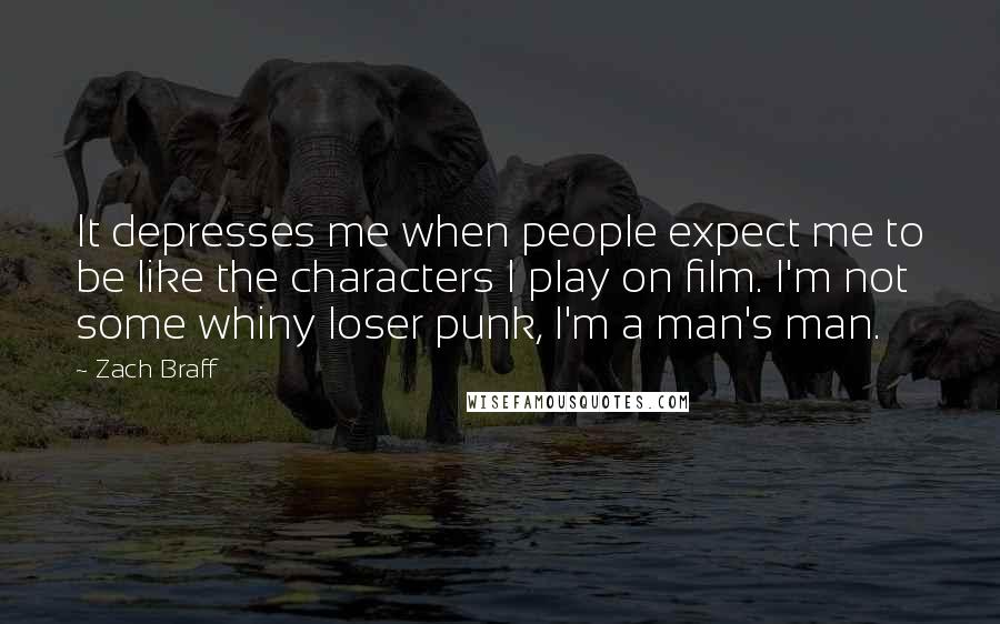 Zach Braff Quotes: It depresses me when people expect me to be like the characters I play on film. I'm not some whiny loser punk, I'm a man's man.