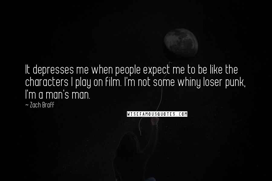 Zach Braff Quotes: It depresses me when people expect me to be like the characters I play on film. I'm not some whiny loser punk, I'm a man's man.