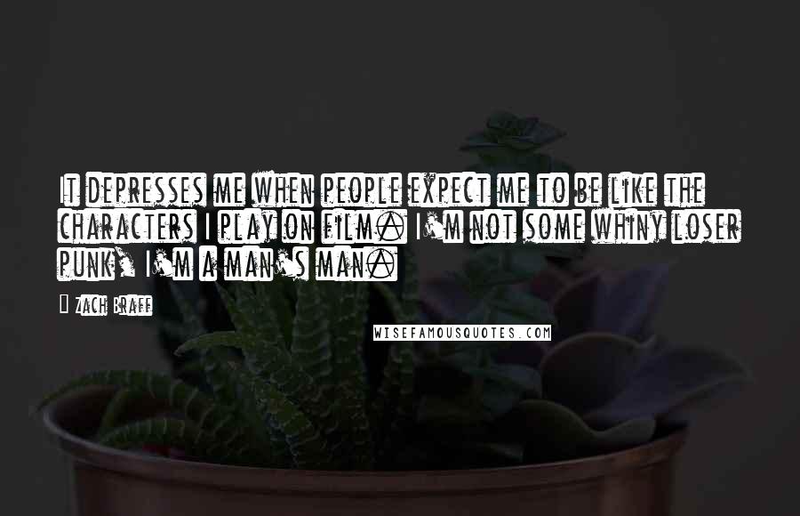Zach Braff Quotes: It depresses me when people expect me to be like the characters I play on film. I'm not some whiny loser punk, I'm a man's man.