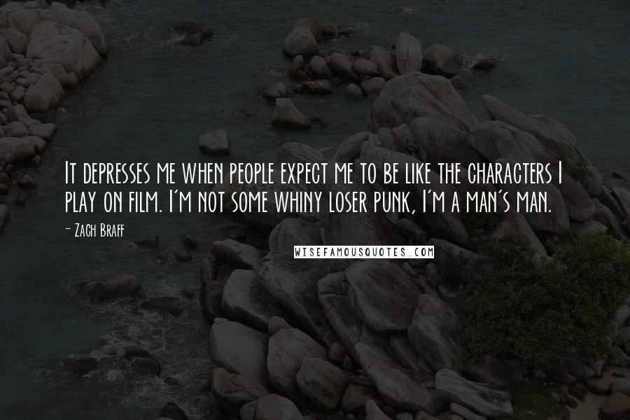 Zach Braff Quotes: It depresses me when people expect me to be like the characters I play on film. I'm not some whiny loser punk, I'm a man's man.