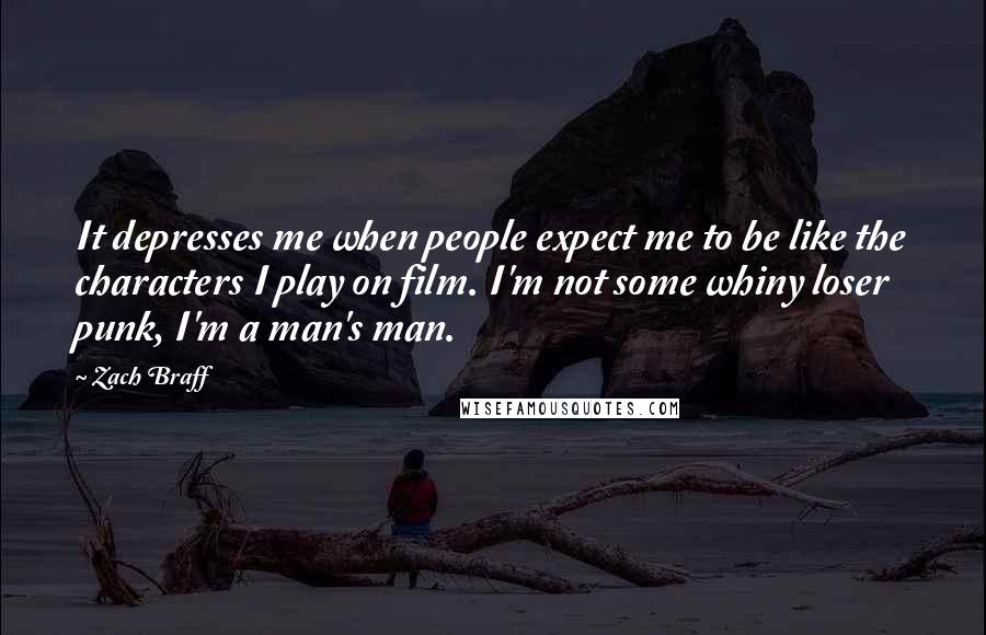 Zach Braff Quotes: It depresses me when people expect me to be like the characters I play on film. I'm not some whiny loser punk, I'm a man's man.