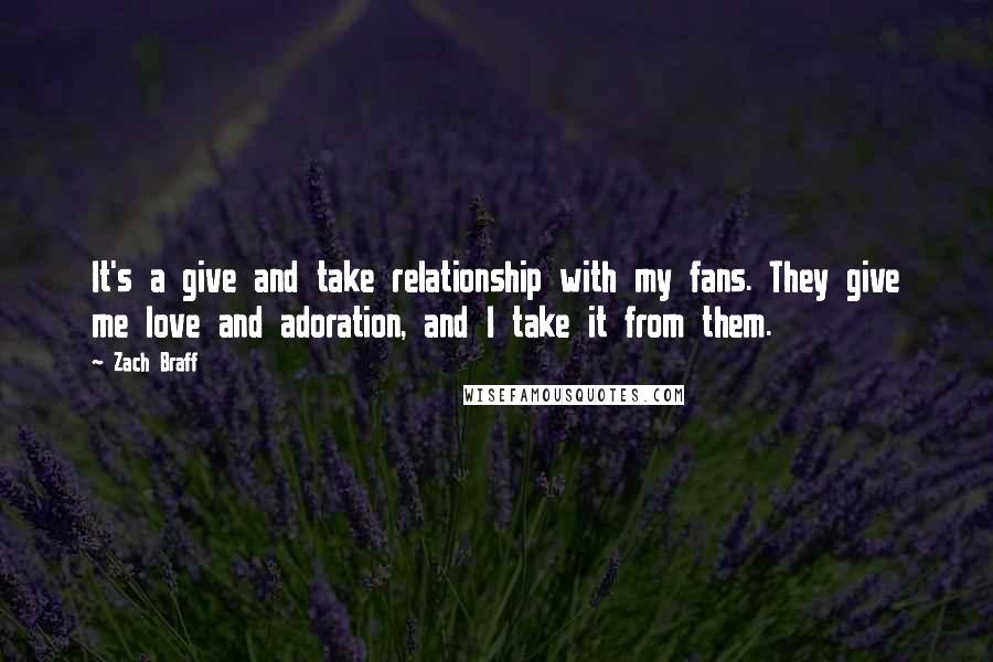 Zach Braff Quotes: It's a give and take relationship with my fans. They give me love and adoration, and I take it from them.