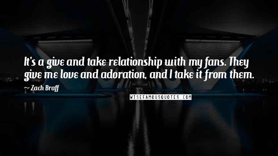 Zach Braff Quotes: It's a give and take relationship with my fans. They give me love and adoration, and I take it from them.