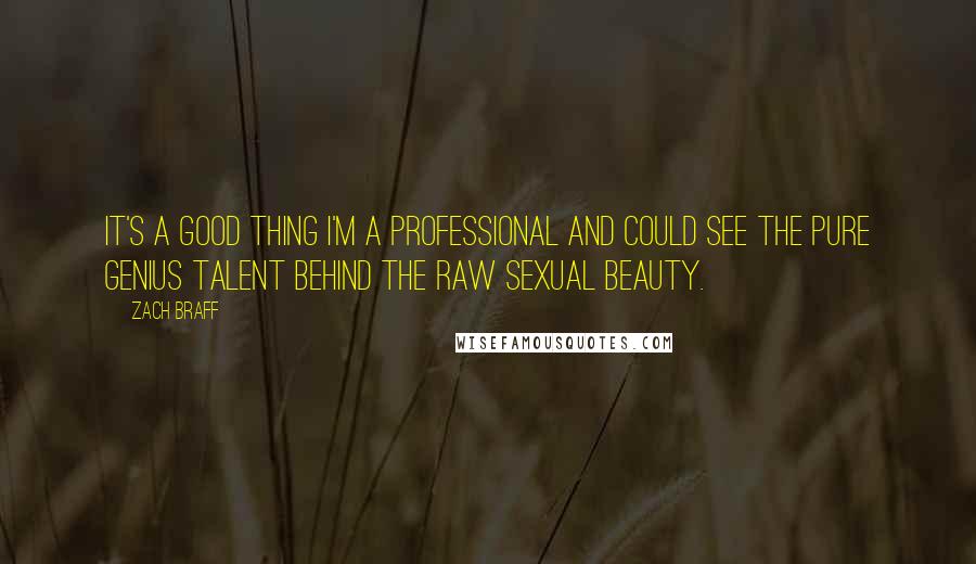 Zach Braff Quotes: It's a good thing I'm a professional and could see the pure genius talent behind the raw sexual beauty.