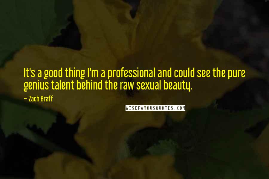 Zach Braff Quotes: It's a good thing I'm a professional and could see the pure genius talent behind the raw sexual beauty.