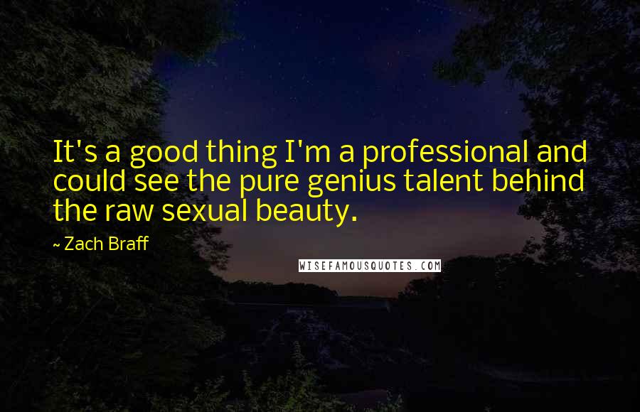 Zach Braff Quotes: It's a good thing I'm a professional and could see the pure genius talent behind the raw sexual beauty.