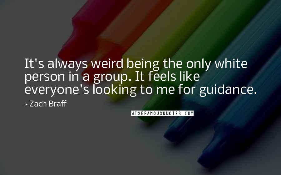 Zach Braff Quotes: It's always weird being the only white person in a group. It feels like everyone's looking to me for guidance.