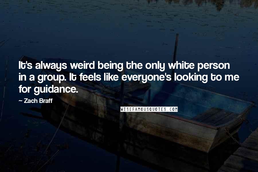 Zach Braff Quotes: It's always weird being the only white person in a group. It feels like everyone's looking to me for guidance.