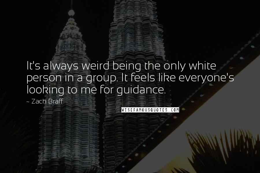 Zach Braff Quotes: It's always weird being the only white person in a group. It feels like everyone's looking to me for guidance.