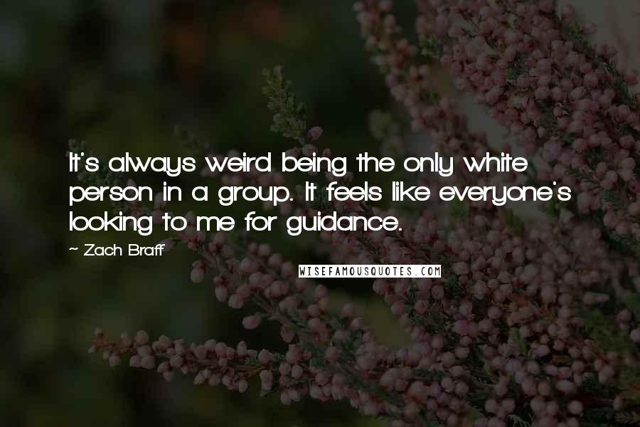 Zach Braff Quotes: It's always weird being the only white person in a group. It feels like everyone's looking to me for guidance.