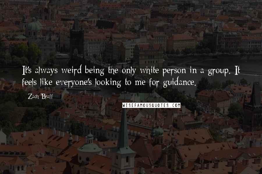 Zach Braff Quotes: It's always weird being the only white person in a group. It feels like everyone's looking to me for guidance.