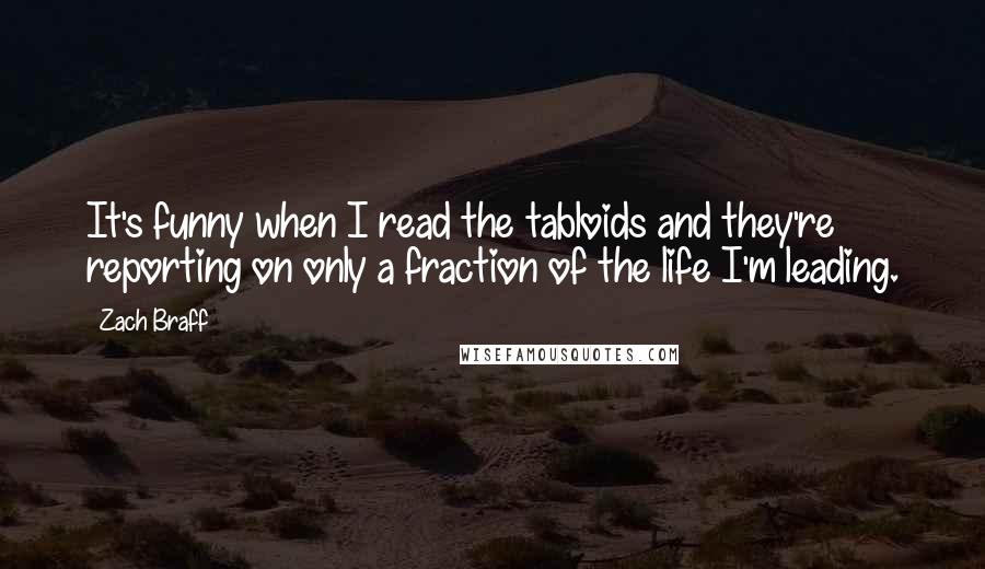 Zach Braff Quotes: It's funny when I read the tabloids and they're reporting on only a fraction of the life I'm leading.