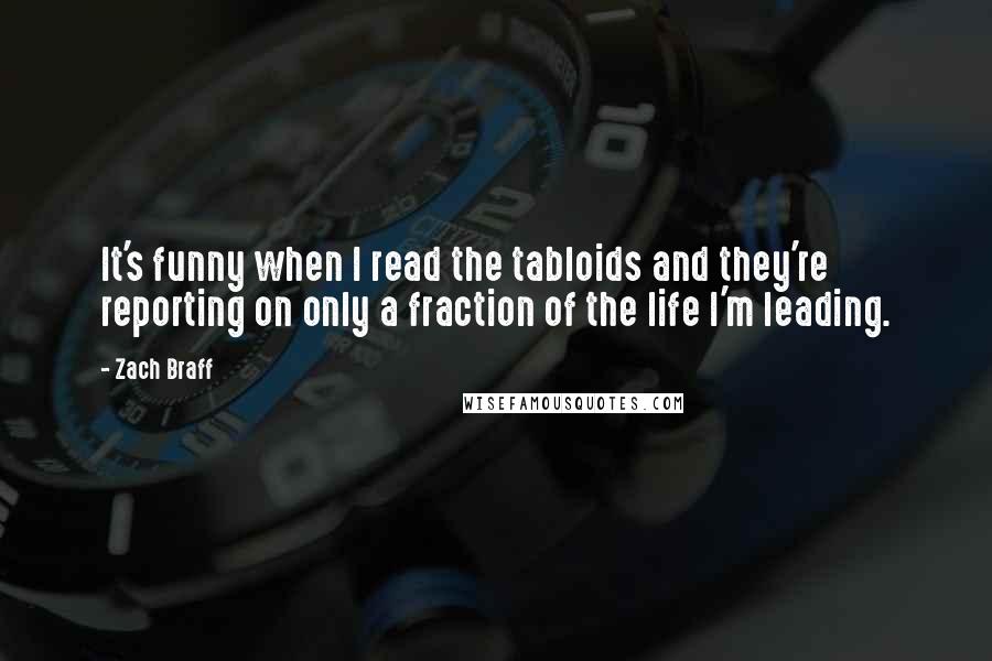 Zach Braff Quotes: It's funny when I read the tabloids and they're reporting on only a fraction of the life I'm leading.