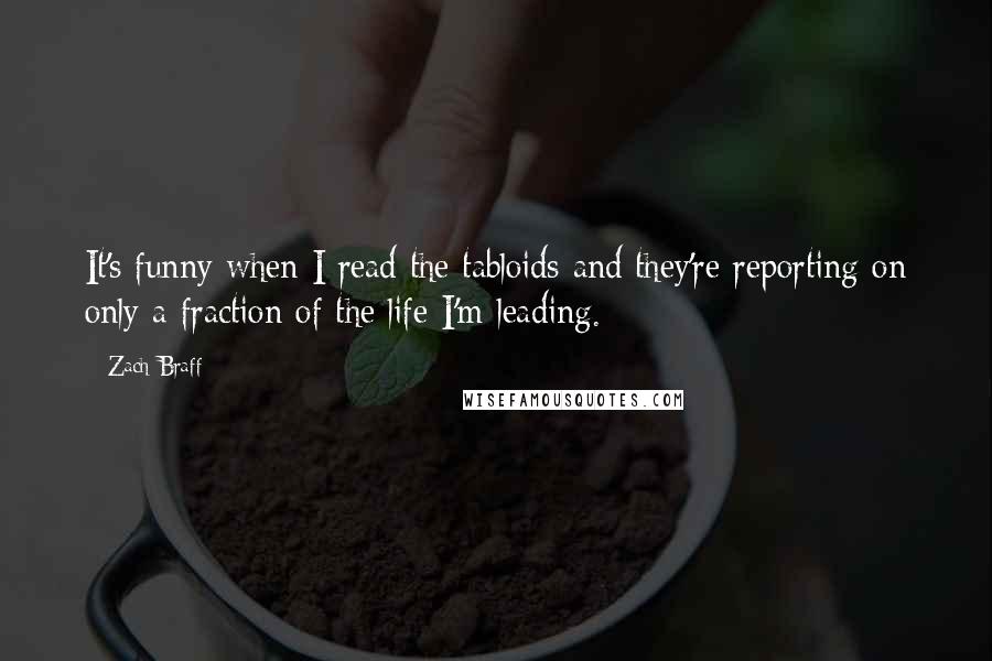 Zach Braff Quotes: It's funny when I read the tabloids and they're reporting on only a fraction of the life I'm leading.