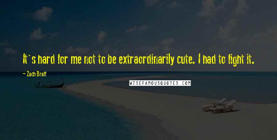 Zach Braff Quotes: It's hard for me not to be extraordinarily cute. I had to fight it.