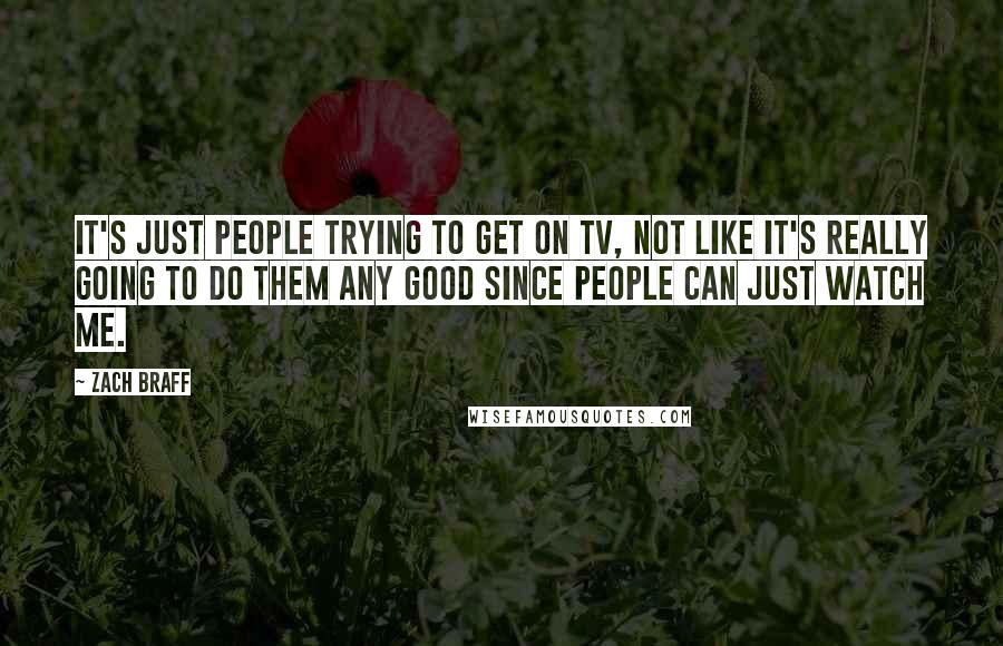 Zach Braff Quotes: It's just people trying to get on TV, not like it's really going to do them any good since people can just watch me.