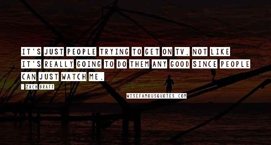 Zach Braff Quotes: It's just people trying to get on TV, not like it's really going to do them any good since people can just watch me.