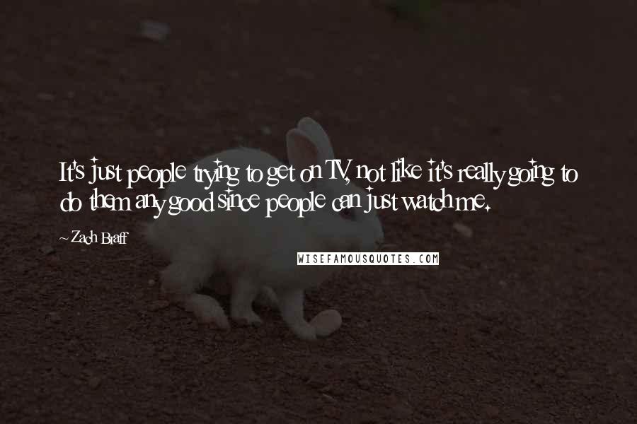 Zach Braff Quotes: It's just people trying to get on TV, not like it's really going to do them any good since people can just watch me.