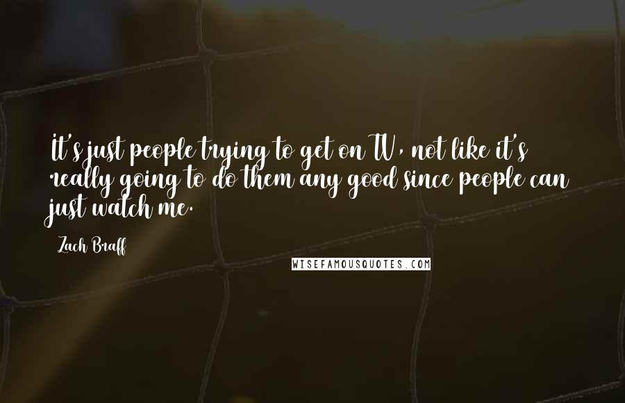 Zach Braff Quotes: It's just people trying to get on TV, not like it's really going to do them any good since people can just watch me.