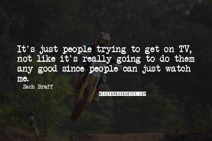 Zach Braff Quotes: It's just people trying to get on TV, not like it's really going to do them any good since people can just watch me.