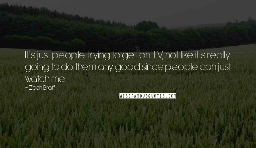 Zach Braff Quotes: It's just people trying to get on TV, not like it's really going to do them any good since people can just watch me.