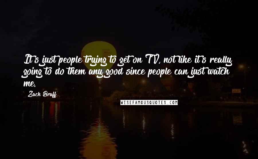 Zach Braff Quotes: It's just people trying to get on TV, not like it's really going to do them any good since people can just watch me.