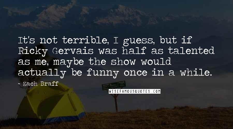 Zach Braff Quotes: It's not terrible, I guess, but if Ricky Gervais was half as talented as me, maybe the show would actually be funny once in a while.