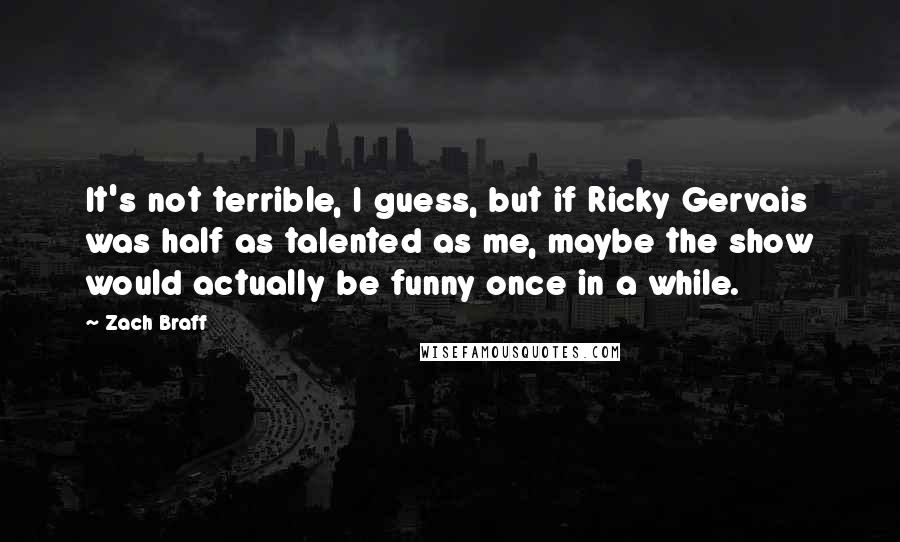 Zach Braff Quotes: It's not terrible, I guess, but if Ricky Gervais was half as talented as me, maybe the show would actually be funny once in a while.