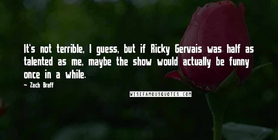 Zach Braff Quotes: It's not terrible, I guess, but if Ricky Gervais was half as talented as me, maybe the show would actually be funny once in a while.