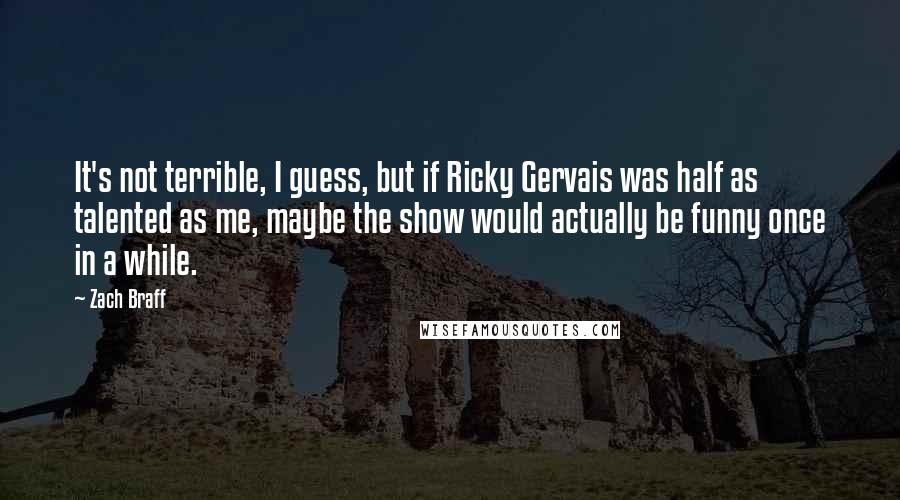 Zach Braff Quotes: It's not terrible, I guess, but if Ricky Gervais was half as talented as me, maybe the show would actually be funny once in a while.