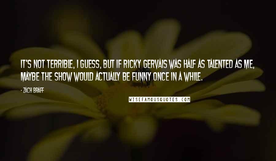 Zach Braff Quotes: It's not terrible, I guess, but if Ricky Gervais was half as talented as me, maybe the show would actually be funny once in a while.